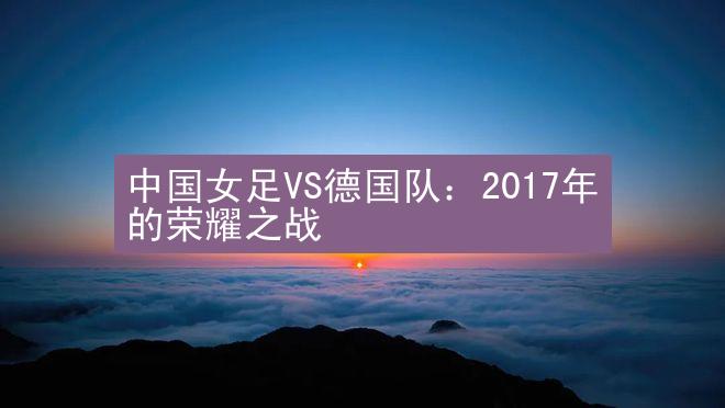 中国女足VS德国队：2017年的荣耀之战